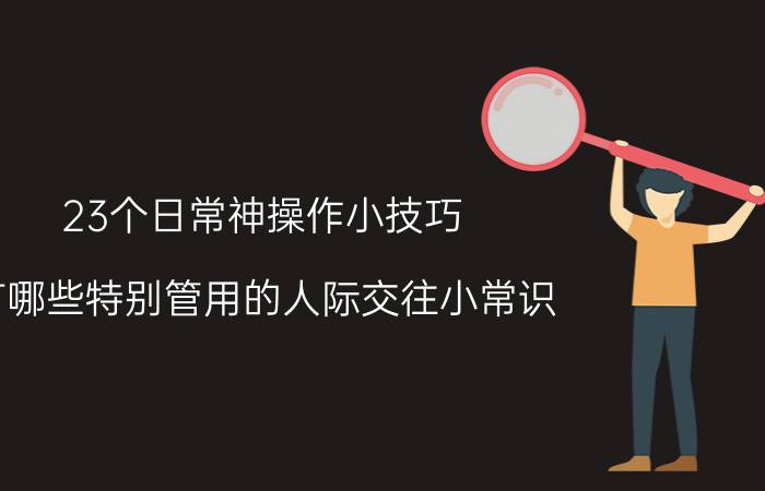 23个日常神操作小技巧 有哪些特别管用的人际交往小常识？